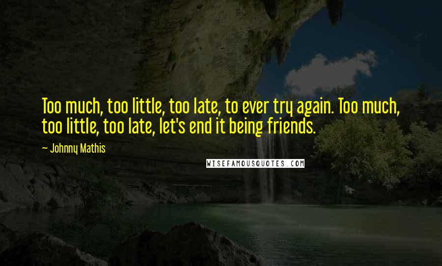 Johnny Mathis Quotes: Too much, too little, too late, to ever try again. Too much, too little, too late, let's end it being friends.