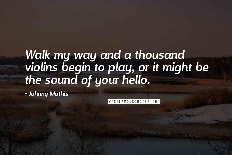 Johnny Mathis Quotes: Walk my way and a thousand violins begin to play, or it might be the sound of your hello.