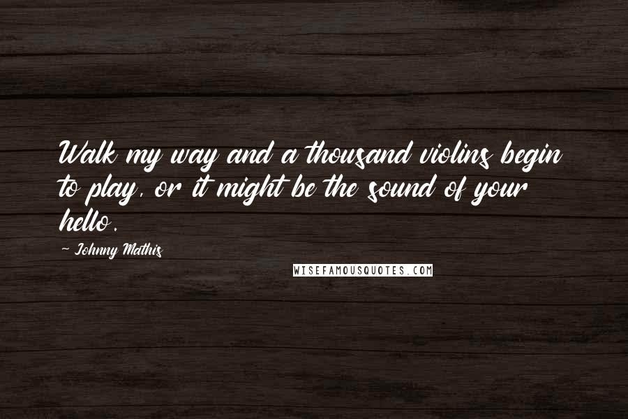 Johnny Mathis Quotes: Walk my way and a thousand violins begin to play, or it might be the sound of your hello.