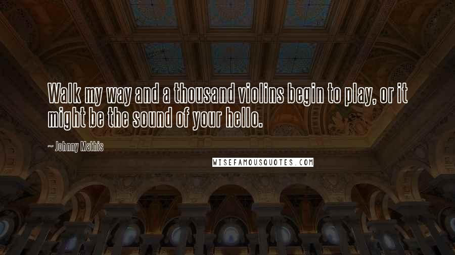 Johnny Mathis Quotes: Walk my way and a thousand violins begin to play, or it might be the sound of your hello.