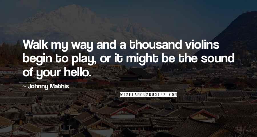 Johnny Mathis Quotes: Walk my way and a thousand violins begin to play, or it might be the sound of your hello.