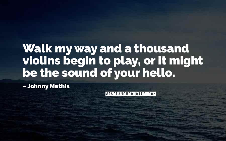 Johnny Mathis Quotes: Walk my way and a thousand violins begin to play, or it might be the sound of your hello.