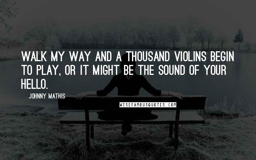 Johnny Mathis Quotes: Walk my way and a thousand violins begin to play, or it might be the sound of your hello.