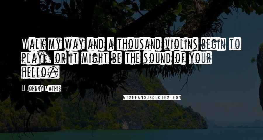 Johnny Mathis Quotes: Walk my way and a thousand violins begin to play, or it might be the sound of your hello.