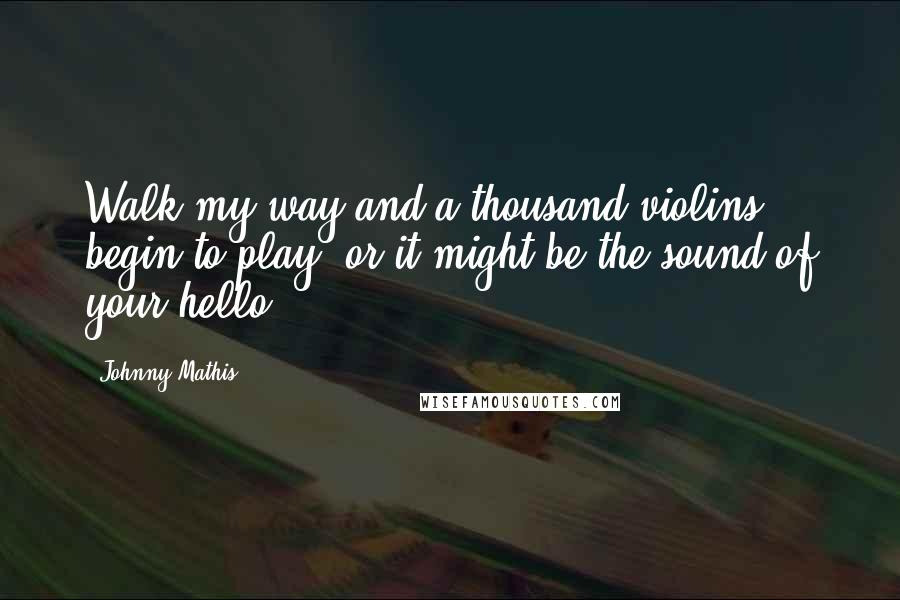 Johnny Mathis Quotes: Walk my way and a thousand violins begin to play, or it might be the sound of your hello.