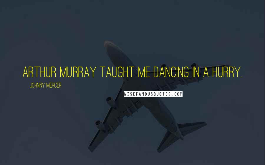 Johnny Mercer Quotes: Arthur Murray taught me dancing in a hurry.