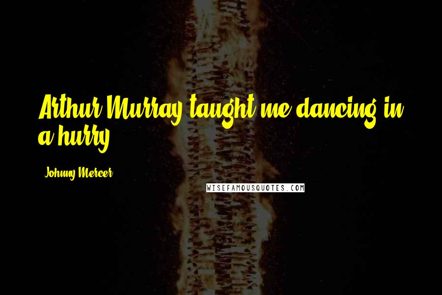 Johnny Mercer Quotes: Arthur Murray taught me dancing in a hurry.