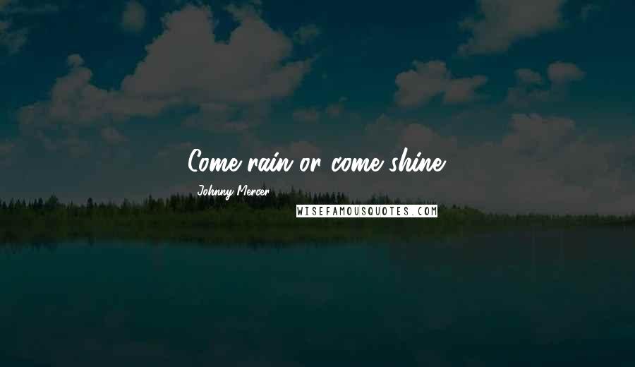 Johnny Mercer Quotes: Come rain or come shine.