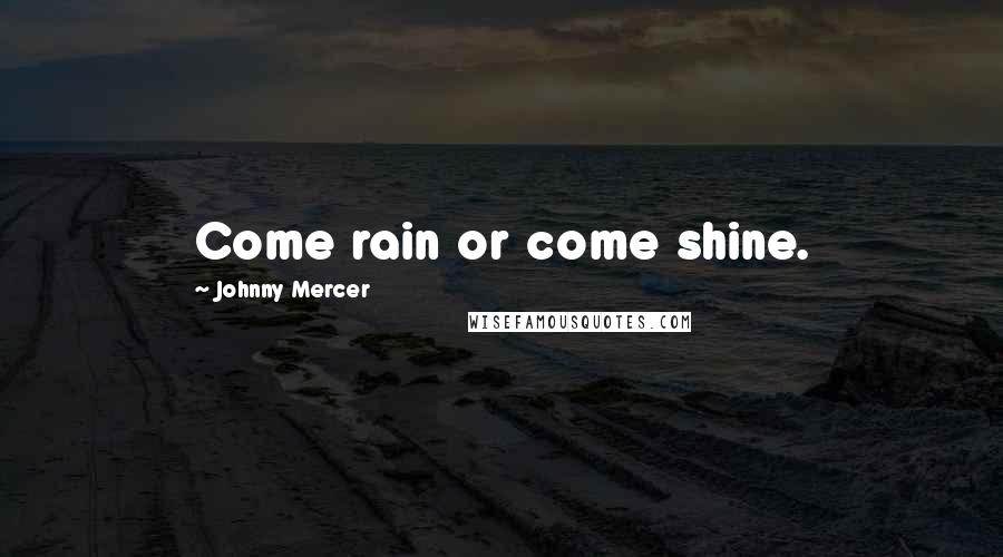 Johnny Mercer Quotes: Come rain or come shine.