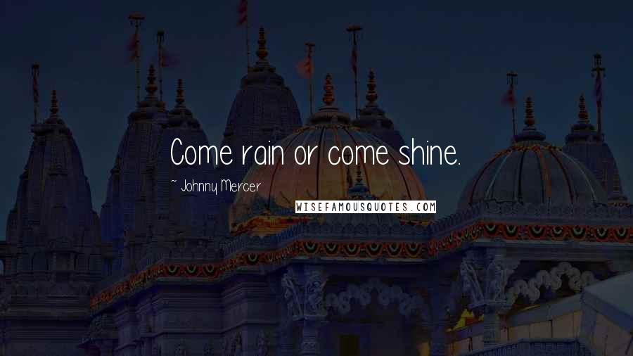 Johnny Mercer Quotes: Come rain or come shine.