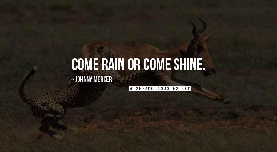 Johnny Mercer Quotes: Come rain or come shine.