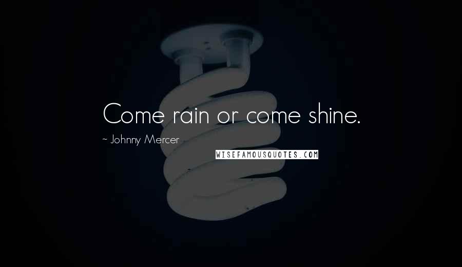 Johnny Mercer Quotes: Come rain or come shine.
