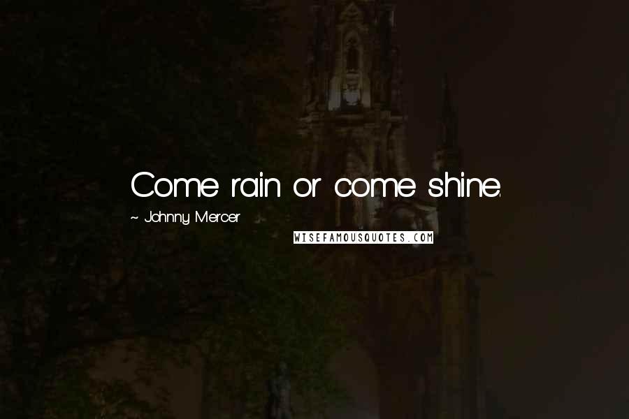 Johnny Mercer Quotes: Come rain or come shine.