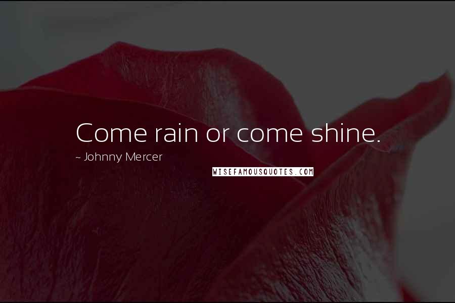 Johnny Mercer Quotes: Come rain or come shine.