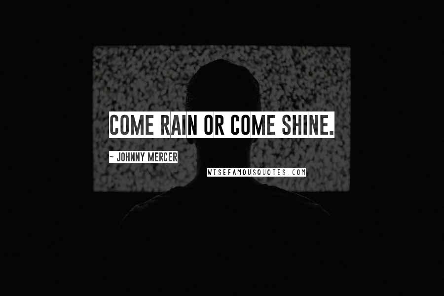 Johnny Mercer Quotes: Come rain or come shine.