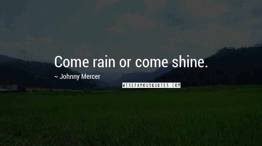 Johnny Mercer Quotes: Come rain or come shine.