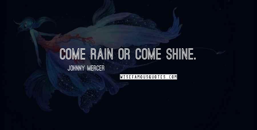 Johnny Mercer Quotes: Come rain or come shine.