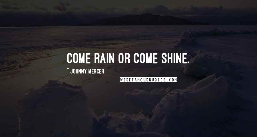 Johnny Mercer Quotes: Come rain or come shine.