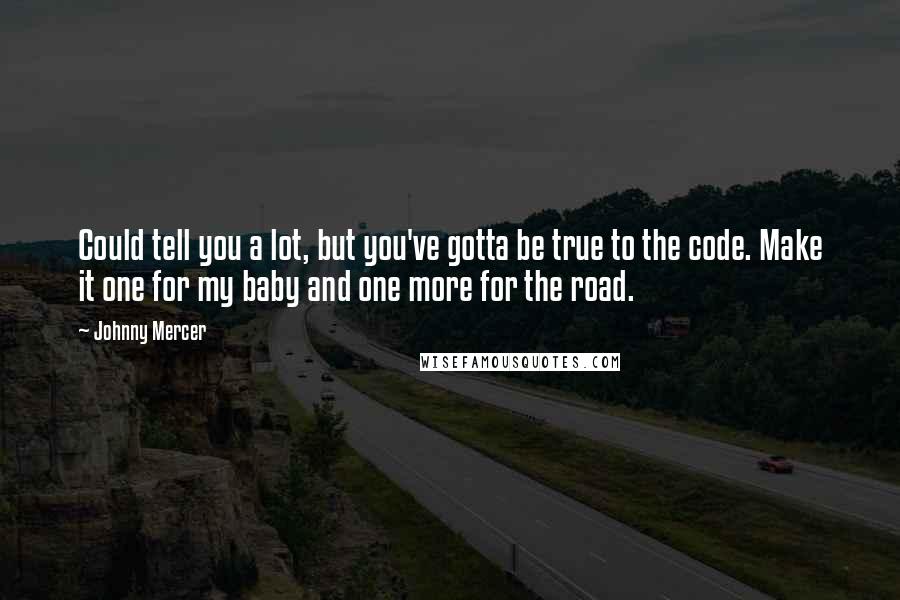 Johnny Mercer Quotes: Could tell you a lot, but you've gotta be true to the code. Make it one for my baby and one more for the road.
