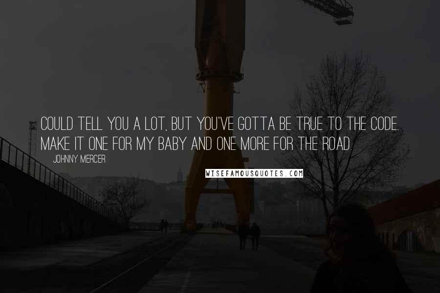 Johnny Mercer Quotes: Could tell you a lot, but you've gotta be true to the code. Make it one for my baby and one more for the road.