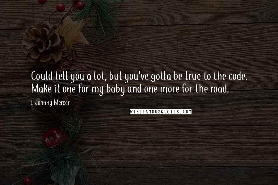 Johnny Mercer Quotes: Could tell you a lot, but you've gotta be true to the code. Make it one for my baby and one more for the road.