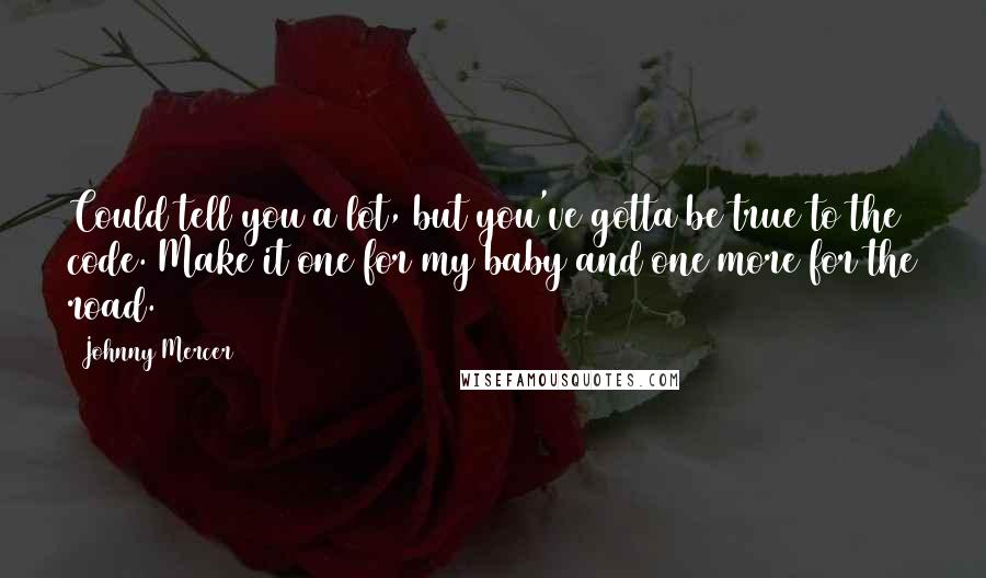 Johnny Mercer Quotes: Could tell you a lot, but you've gotta be true to the code. Make it one for my baby and one more for the road.