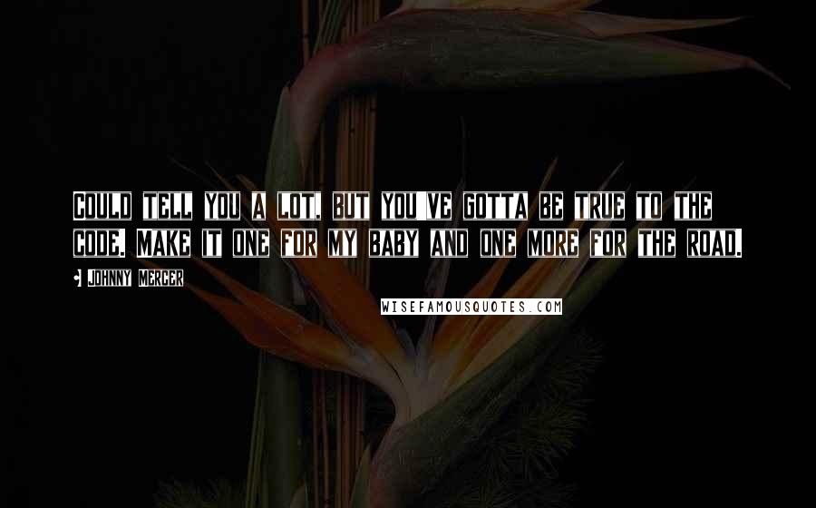 Johnny Mercer Quotes: Could tell you a lot, but you've gotta be true to the code. Make it one for my baby and one more for the road.