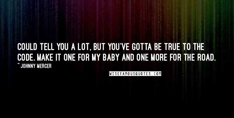 Johnny Mercer Quotes: Could tell you a lot, but you've gotta be true to the code. Make it one for my baby and one more for the road.