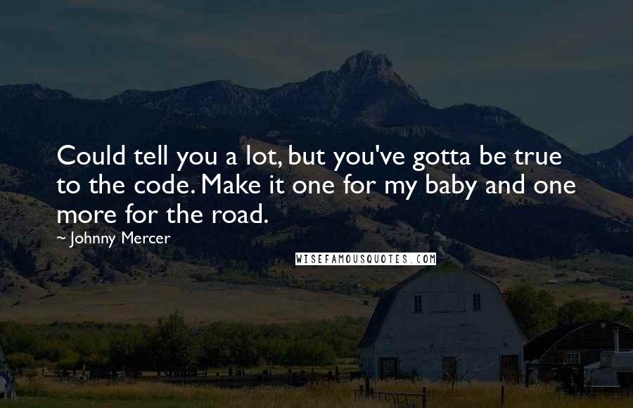 Johnny Mercer Quotes: Could tell you a lot, but you've gotta be true to the code. Make it one for my baby and one more for the road.