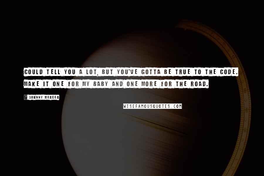 Johnny Mercer Quotes: Could tell you a lot, but you've gotta be true to the code. Make it one for my baby and one more for the road.