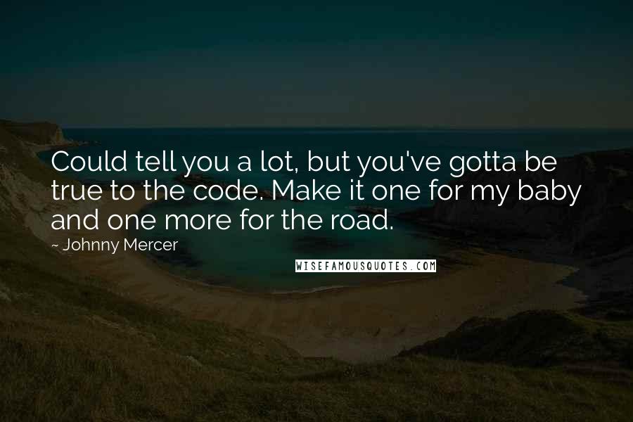 Johnny Mercer Quotes: Could tell you a lot, but you've gotta be true to the code. Make it one for my baby and one more for the road.