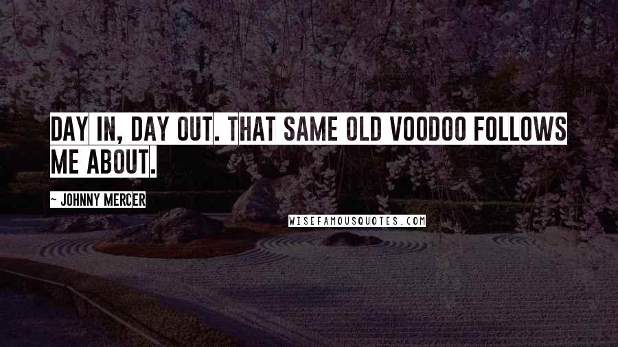 Johnny Mercer Quotes: Day in, day out. That same old voodoo follows me about.