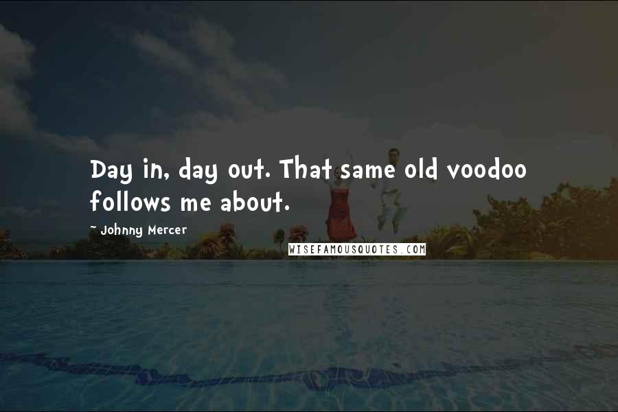 Johnny Mercer Quotes: Day in, day out. That same old voodoo follows me about.