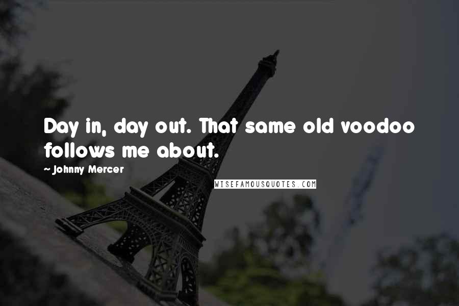 Johnny Mercer Quotes: Day in, day out. That same old voodoo follows me about.