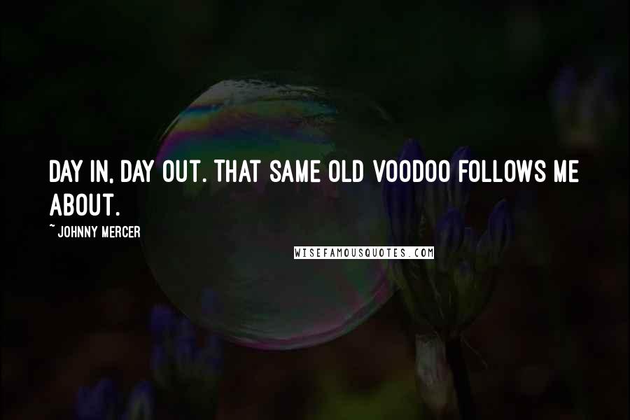 Johnny Mercer Quotes: Day in, day out. That same old voodoo follows me about.