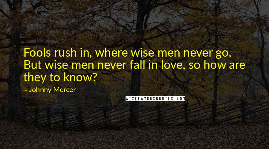 Johnny Mercer Quotes: Fools rush in, where wise men never go, But wise men never fall in love, so how are they to know?