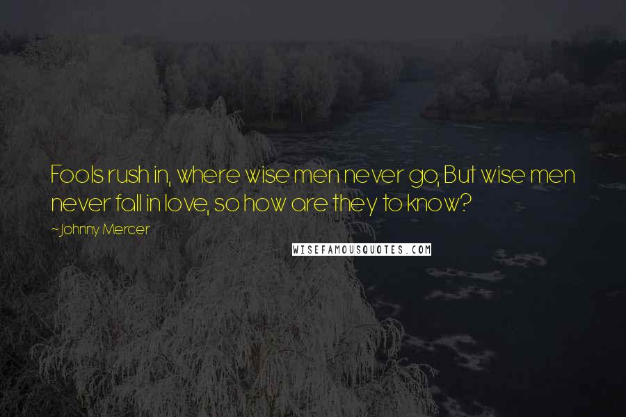 Johnny Mercer Quotes: Fools rush in, where wise men never go, But wise men never fall in love, so how are they to know?