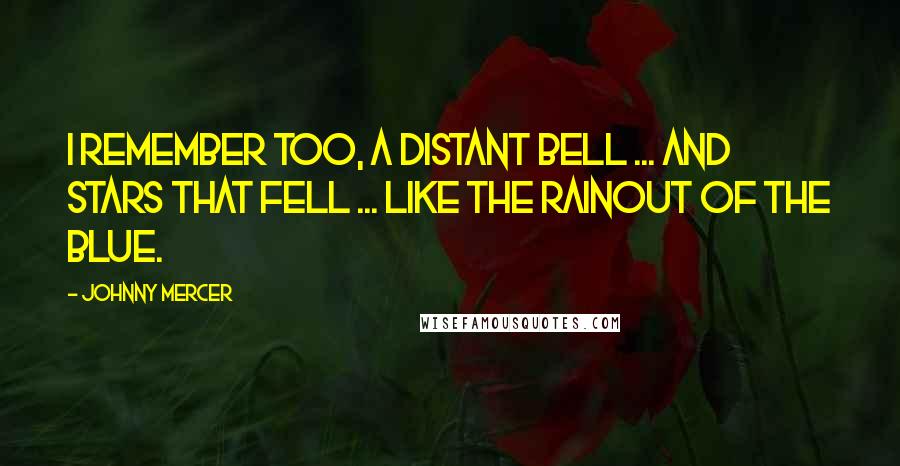 Johnny Mercer Quotes: I remember too, a distant bell ... and stars that fell ... like the rainout of the blue.