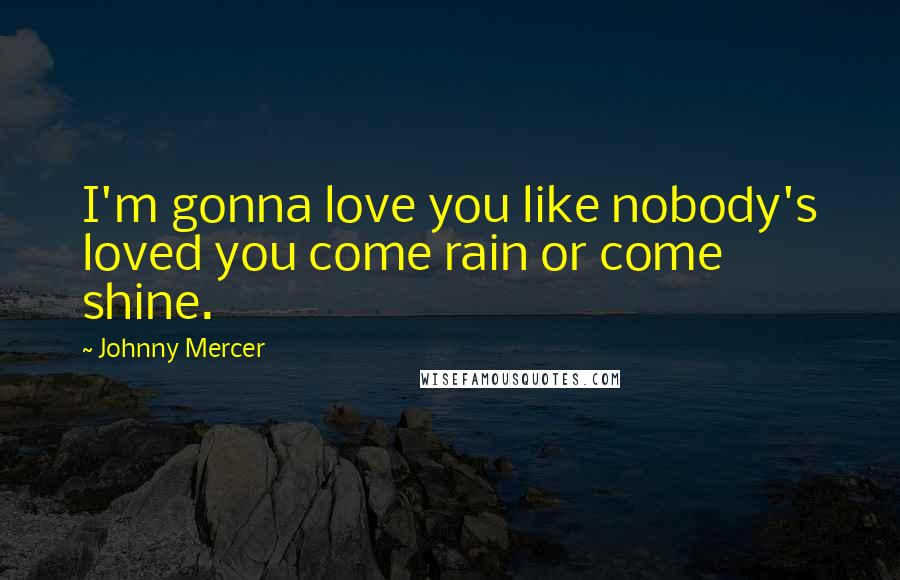 Johnny Mercer Quotes: I'm gonna love you like nobody's loved you come rain or come shine.