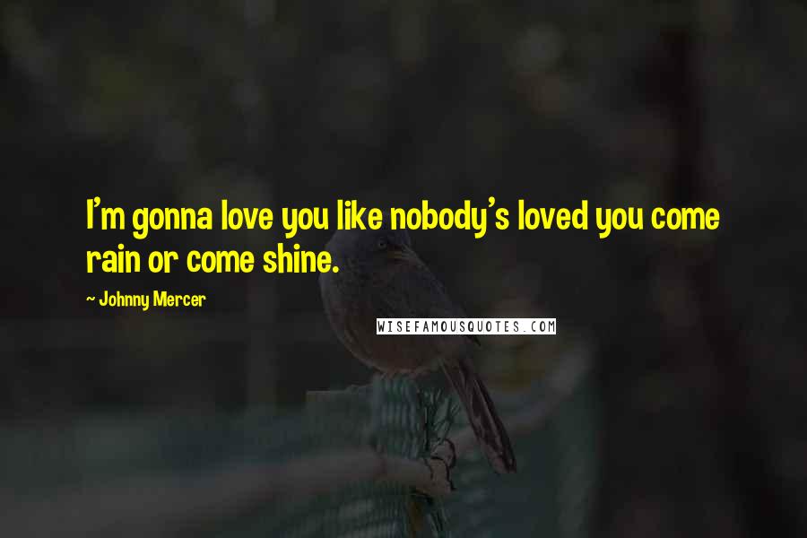 Johnny Mercer Quotes: I'm gonna love you like nobody's loved you come rain or come shine.