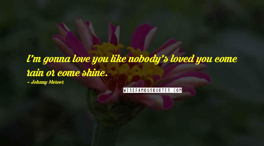 Johnny Mercer Quotes: I'm gonna love you like nobody's loved you come rain or come shine.