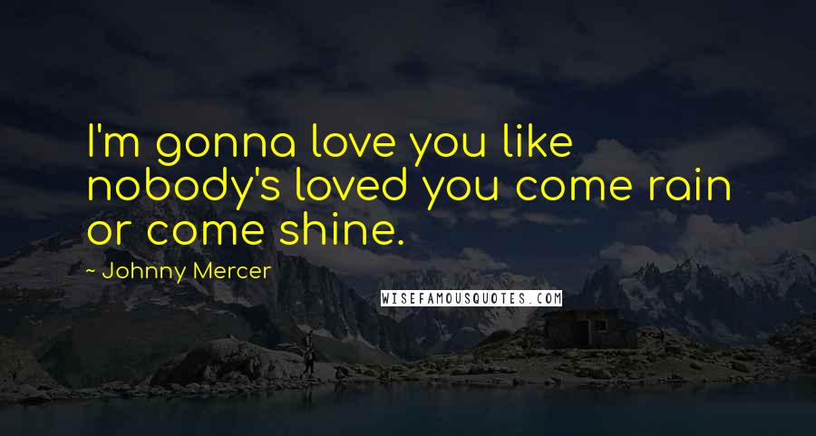 Johnny Mercer Quotes: I'm gonna love you like nobody's loved you come rain or come shine.