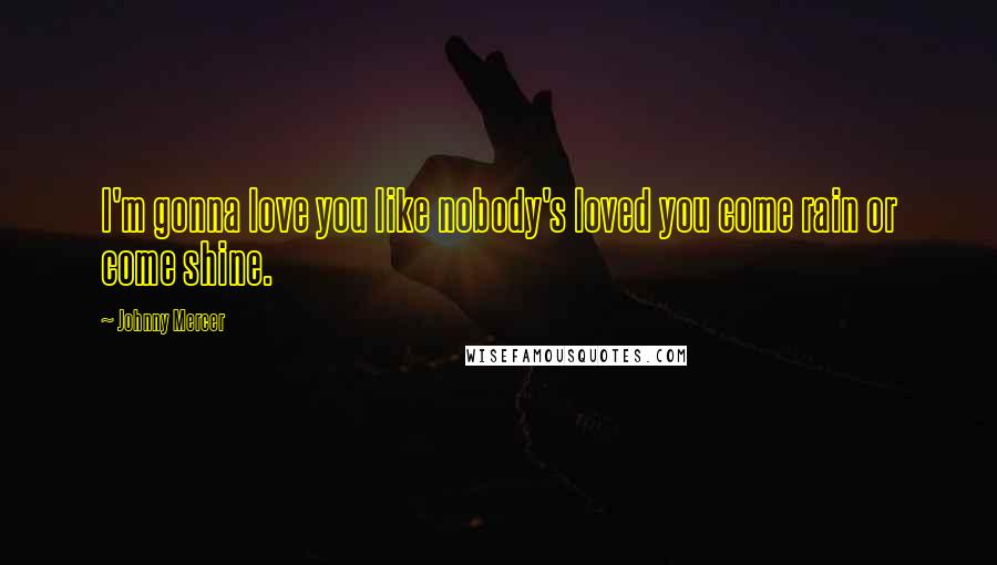 Johnny Mercer Quotes: I'm gonna love you like nobody's loved you come rain or come shine.