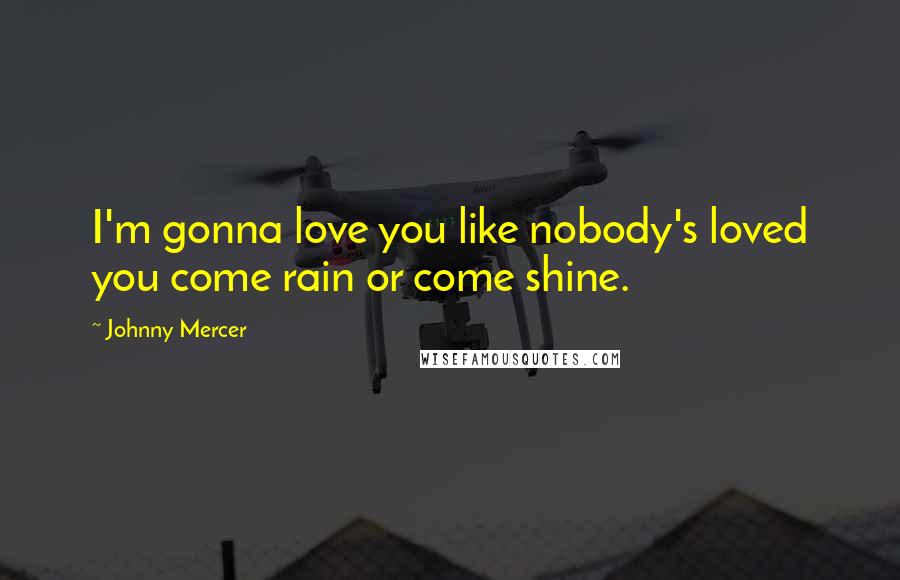 Johnny Mercer Quotes: I'm gonna love you like nobody's loved you come rain or come shine.