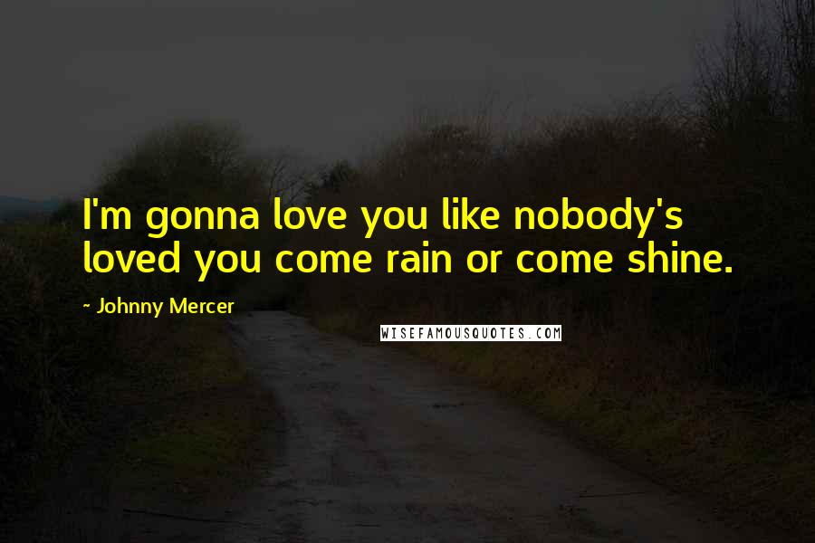 Johnny Mercer Quotes: I'm gonna love you like nobody's loved you come rain or come shine.