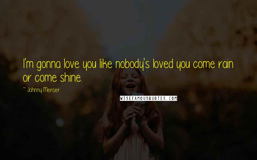 Johnny Mercer Quotes: I'm gonna love you like nobody's loved you come rain or come shine.