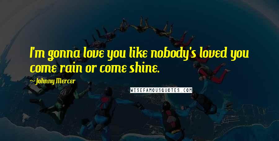 Johnny Mercer Quotes: I'm gonna love you like nobody's loved you come rain or come shine.