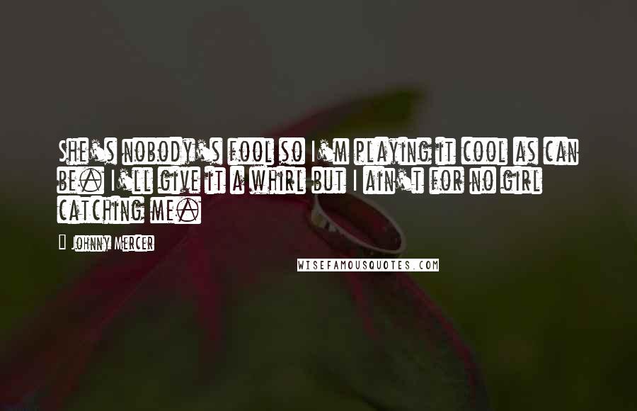 Johnny Mercer Quotes: She's nobody's fool so I'm playing it cool as can be. I'll give it a whirl but I ain't for no girl catching me.