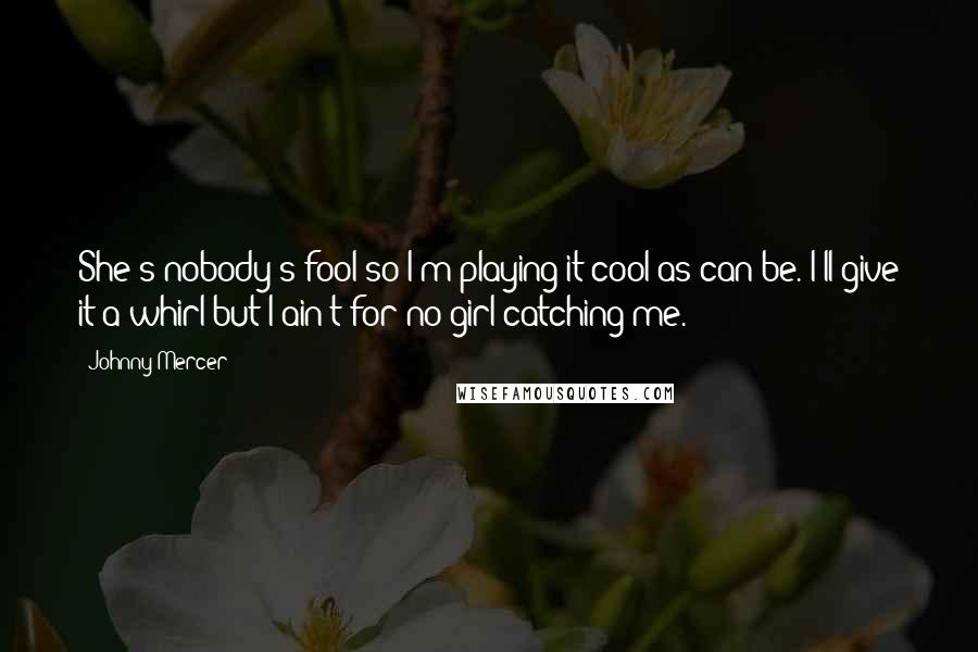 Johnny Mercer Quotes: She's nobody's fool so I'm playing it cool as can be. I'll give it a whirl but I ain't for no girl catching me.