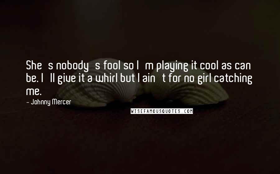 Johnny Mercer Quotes: She's nobody's fool so I'm playing it cool as can be. I'll give it a whirl but I ain't for no girl catching me.